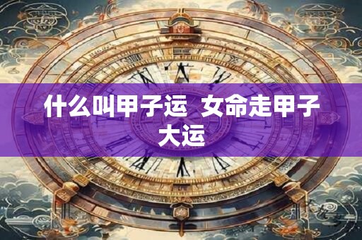 什么叫甲子运  女命走甲子大运