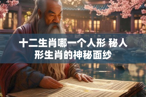 十二生肖哪一个人形 秘人形生肖的神秘面纱
