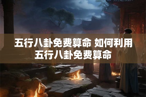 五行八卦免费算命 如何利用五行八卦免费算命