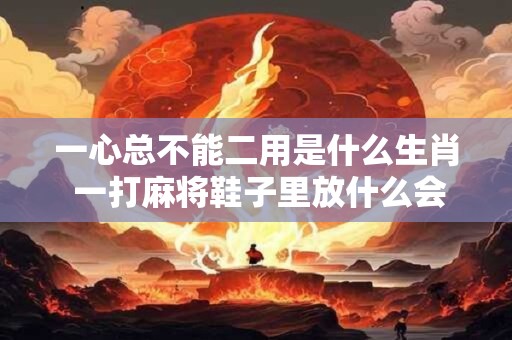 一心总不能二用是什么生肖 一打麻将鞋子里放什么会赢