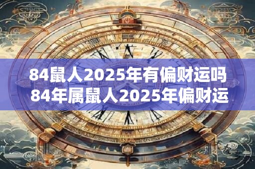 84鼠人2025年有偏财运吗 84年属鼠人2025年偏财运势 84鼠人2025年有偏财运吗 84年属鼠人2025年偏财运势
