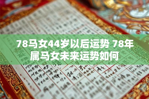 78马女44岁以后运势 78年属马女未来运势如何 78马女44岁以后运势 78年属马女未来运势如何