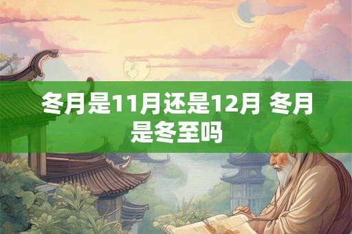 冬月是11月还是12月 冬月是冬至吗 冬月是11月还是12月 冬月是冬至吗