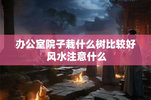 办公室院子栽什么树比较好 风水注意什么
