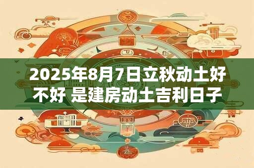 2025年8月7日立秋动土好不好 是建房动土吉利日子吗