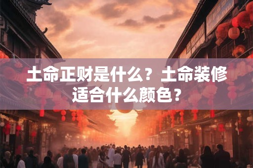 土命正财是什么?土命装修适合什么颜色? 土命正财是什么?土命装修适合什么颜色?