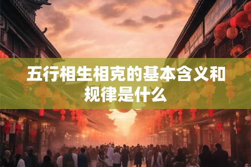 五行相生相克的基本含义和规律是什么