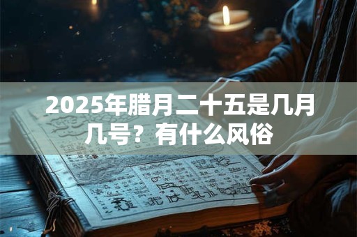 2025年腊月二十五是几月几号？有什么风俗