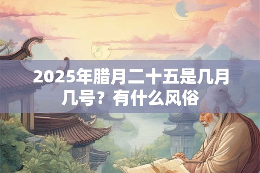 2025年腊月二十五是几月几号？有什么风俗