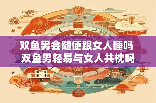 双鱼男会随便跟女人睡吗 双鱼男轻易与女人共枕吗
