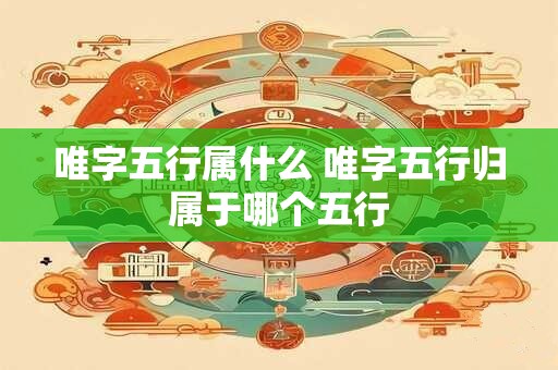 唯字五行属什么 唯字五行归属于哪个五行 唯字五行属什么 唯字五行归属于哪个五行