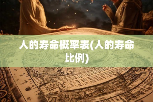 人的寿命概率表(人的寿命比例)