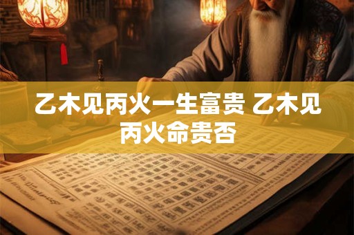 乙木见丙火一生富贵 乙木见丙火命贵否