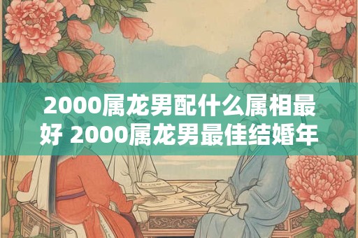 2000属龙男配什么属相最好 2000属龙男最佳结婚年龄