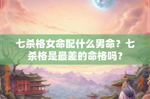 七杀格女命配什么男命?七杀格是最差的命格吗? 七杀格女命配什么男命?七杀格是最差的命格吗?