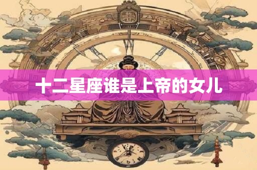 十二星座谁是上帝的女儿