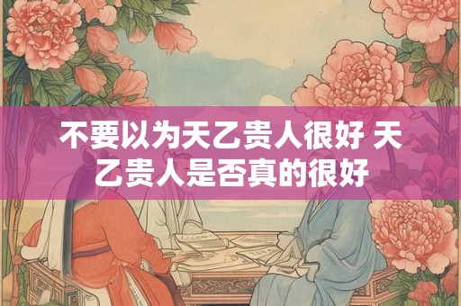 不要以为天乙贵人很好 天乙贵人是否真的很好