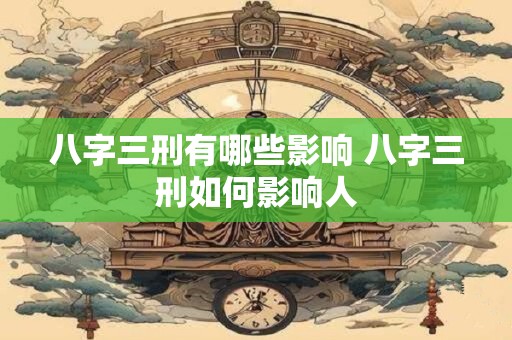 八字三刑有哪些影响 八字三刑如何影响人