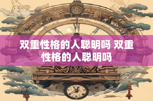 双重性格的人聪明吗 双重性格的人聪明吗