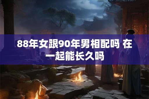 88年女跟90年男相配吗 在一起能长久吗