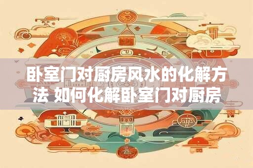 卧室门对厨房风水的化解方法 如何化解卧室门对厨房风水的影响