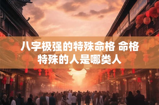 八字极强的特殊命格 命格特殊的人是哪类人