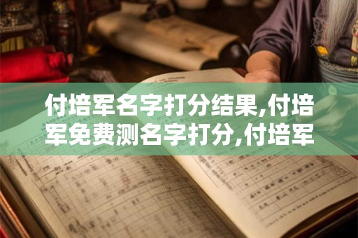 付培军名字打分结果,付培军免费测名字打分,付培军周易免费测名字打分