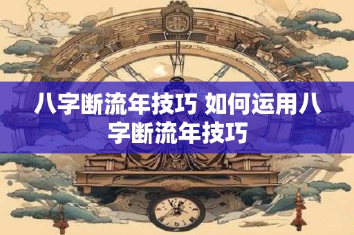 八字断流年技巧 如何运用八字断流年技巧