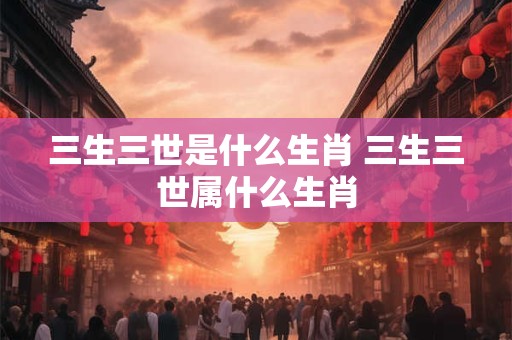 三生三世是什么生肖 三生三世属什么生肖