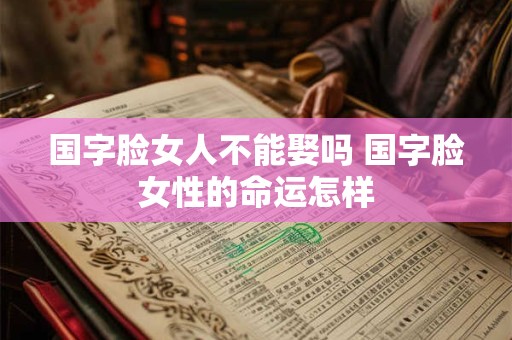 国字脸女人不能娶吗 国字脸女性的命运怎样