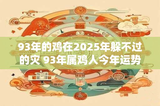 93年的鸡在2025年躲不过的灾 93年属鸡人今年运势好吗