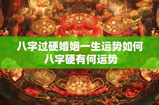 八字过硬婚姻一生运势如何 八字硬有何运势