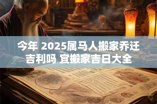 今年 2025属马人搬家乔迁吉利吗 宜搬家吉日大全