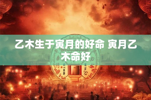 乙木生于寅月的好命 寅月乙木命好