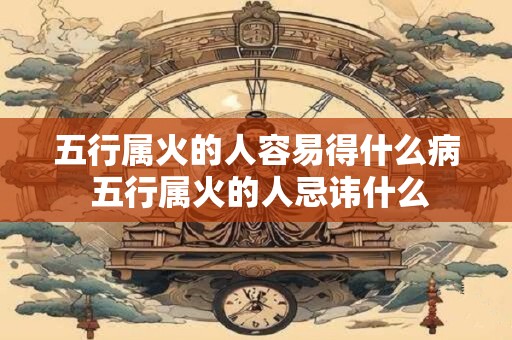 五行属火的人容易得什么病 五行属火的人忌讳什么