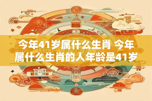 今年41岁属什么生肖 今年属什么生肖的人年龄是41岁