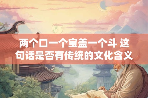 两个口一个宝盖一个斗 这句话是否有传统的文化含义 两个口一个宝盖一个斗 这句话是否有传统的文化含义