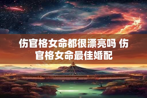 伤官格女命都很漂亮吗 伤官格女命最佳婚配