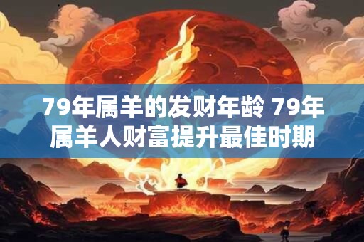 79年属羊的发财年龄 79年属羊人财富提升最佳时期 79年属羊的发财年龄 79年属羊人财富提升最佳时期
