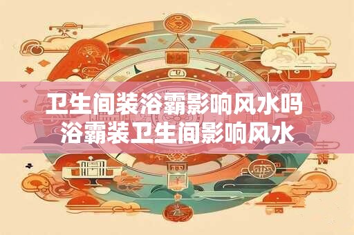 卫生间装浴霸影响风水吗 浴霸装卫生间影响风水