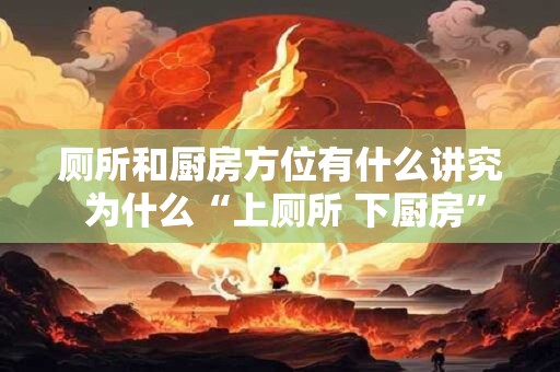 厕所和厨房方位有什么讲究 为什么“上厕所 下厨房”