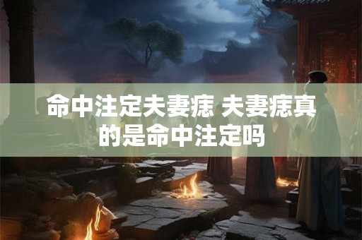 命中注定夫妻痣 夫妻痣真的是命中注定吗