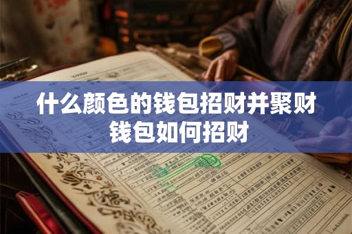 什么颜色的钱包招财并聚财 钱包如何招财