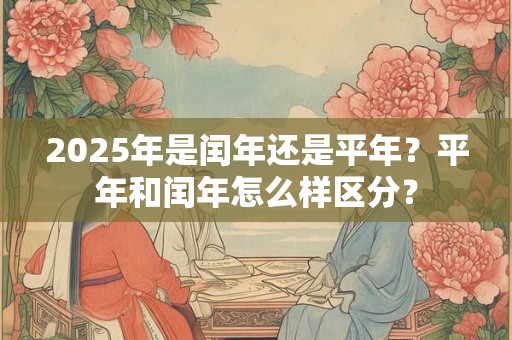 2025年是闰年还是平年？平年和闰年怎么样区分？