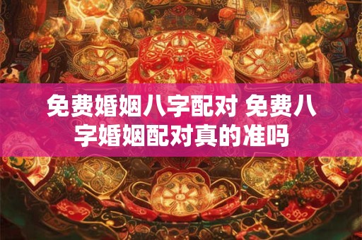 免费婚姻八字配对 免费八字婚姻配对真的准吗