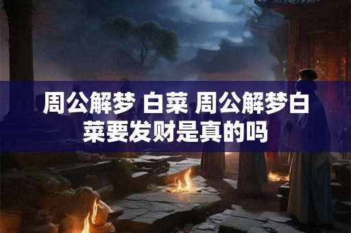 周公解梦 白菜 周公解梦白菜要发财是真的吗
