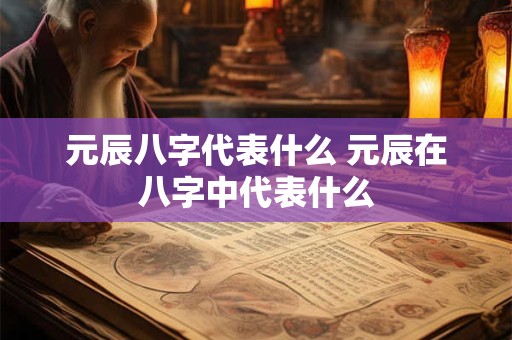 元辰八字代表什么 元辰在八字中代表什么