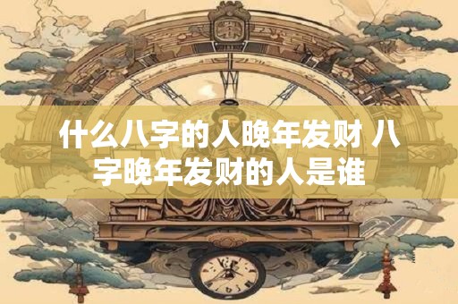 什么八字的人晚年发财 八字晚年发财的人是谁