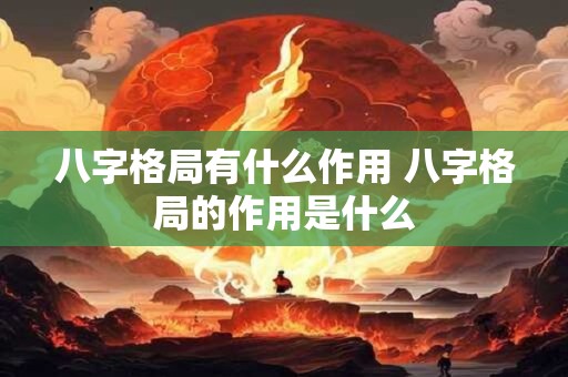 八字格局有什么作用 八字格局的作用是什么 八字格局有什么作用 八字格局的作用是什么