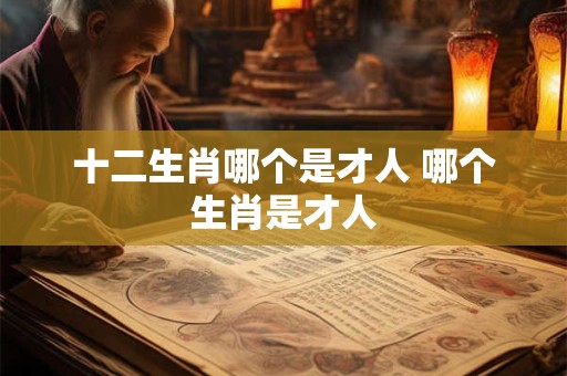 十二生肖哪个是才人 哪个生肖是才人